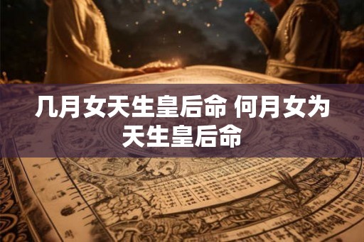 几月女天生皇后命 何月女为天生皇后命