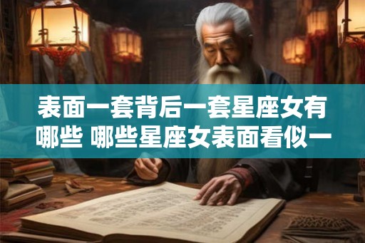 表面一套背后一套星座女有哪些 哪些星座女表面看似一套背后却另有一套 表面一套背后一套星座女有哪些 哪些星座女表面看似一套背后却另有一套