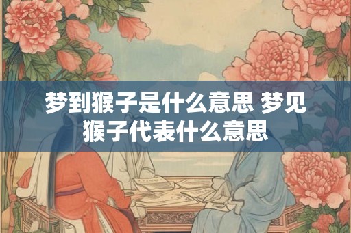 梦到猴子是什么意思 梦见猴子代表什么意思