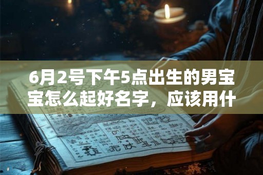 6月2号下午5点出生的男宝宝怎么起好名字,应该用什么字好 6月2号下午5点出生的男宝宝怎么起好名字,应该用什么字好