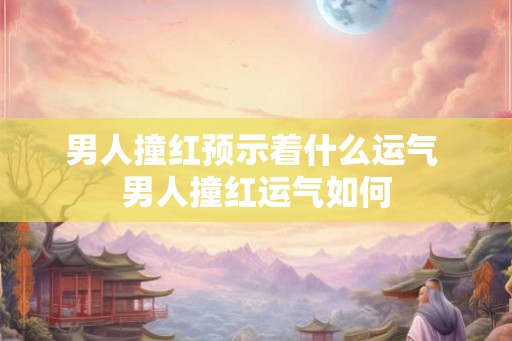 男人撞红预示着什么运气 男人撞红运气如何