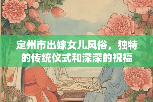 定州市出嫁女儿风俗，独特的传统仪式和深深的祝福