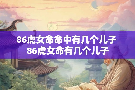 86虎女命命中有几个儿子 86虎女命有几个儿子