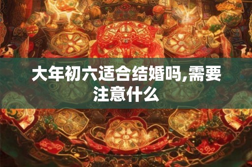 大年初六适合结婚吗,需要注意什么