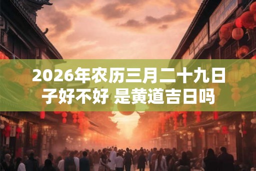 2026年农历三月二十九日子好不好 是黄道吉日吗
