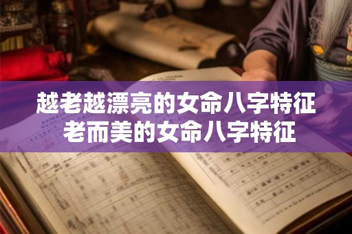 越老越漂亮的女命八字特征 老而美的女命八字特征