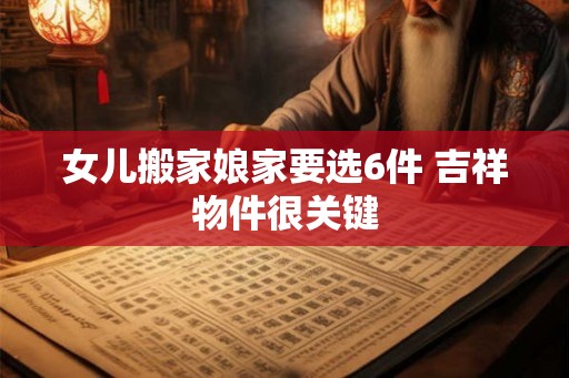 女儿搬家娘家要选6件 吉祥物件很关键