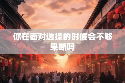 你在面对选择的时候会不够果断吗