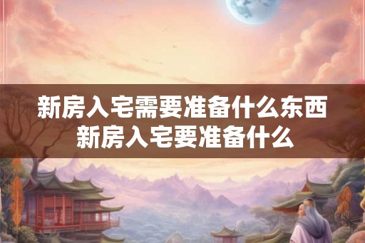 新房入宅需要准备什么东西 新房入宅要准备什么