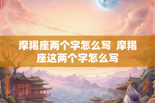 摩羯座两个字怎么写  摩羯座这两个字怎么写