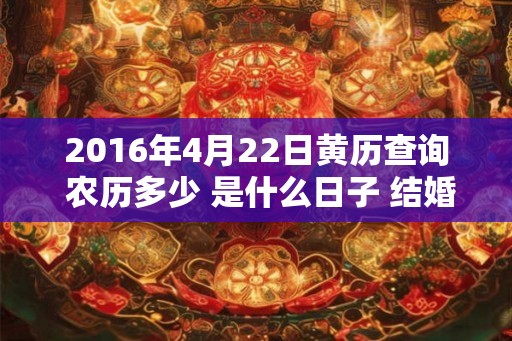 2016年4月22日黄历查询 农历多少 是什么日子 结婚吉时 2016年4月22日黄历查询 农历多少 是什么日子 结婚吉时