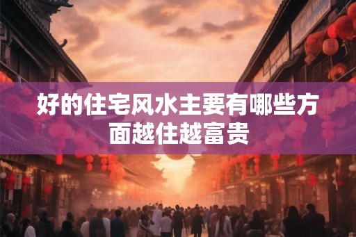 好的住宅风水主要有哪些方面越住越富贵