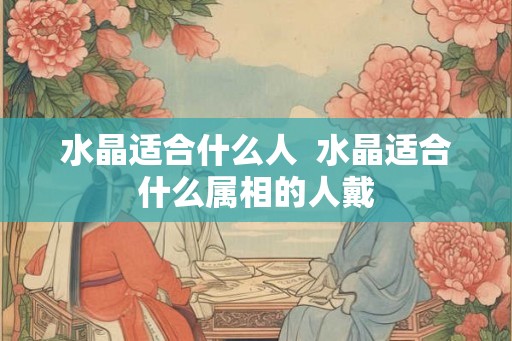 水晶适合什么人  水晶适合什么属相的人戴