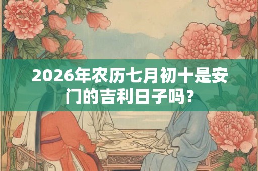 2026年农历七月初十是安门的吉利日子吗？