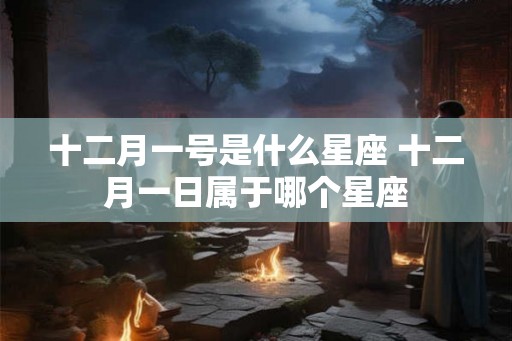 十二月一号是什么星座 十二月一日属于哪个星座