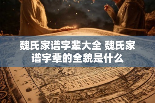 魏氏家谱字辈大全 魏氏家谱字辈的全貌是什么