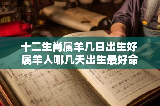 十二生肖属羊几日出生好 属羊人哪几天出生最好命