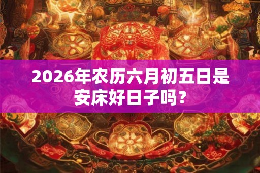 2026年农历六月初五日是安床好日子吗？
