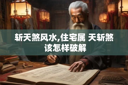 斩天煞风水,住宅属 天斩煞 该怎样破解 斩天煞风水,住宅属 天斩煞 该怎样破解