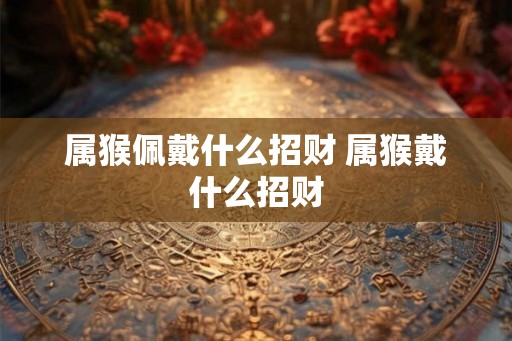 属猴佩戴什么招财 属猴戴什么招财