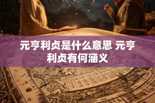 元亨利贞是什么意思 元亨利贞有何涵义 元亨利贞是什么意思 元亨利贞有何涵义