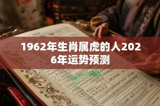 1962年生肖属虎的人2026年运势预测