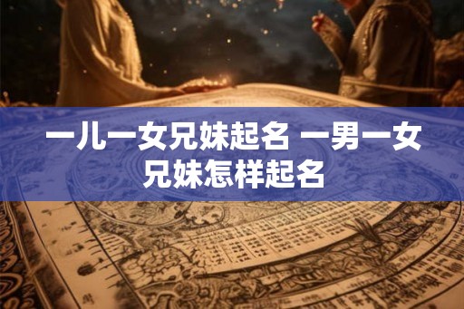 一儿一女兄妹起名 一男一女兄妹怎样起名