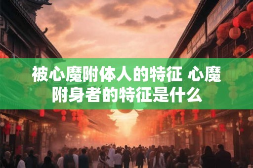 被心魔附体人的特征 心魔附身者的特征是什么 被心魔附体人的特征 心魔附身者的特征是什么