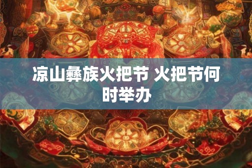 凉山彝族火把节 火把节何时举办