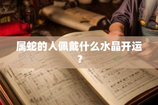 属蛇的人佩戴什么水晶开运？