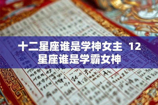 十二星座谁是学神女主  12星座谁是学霸女神