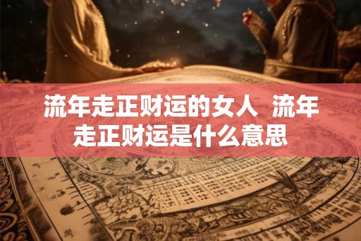 流年走正财运的女人  流年走正财运是什么意思