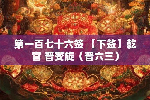 第一百七十六签 【下签】乾宫 晋变旋(晋六三) 第一百七十六签 【下签】乾宫 晋变旋(晋六三)