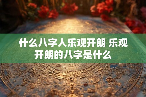 什么八字人乐观开朗 乐观开朗的八字是什么