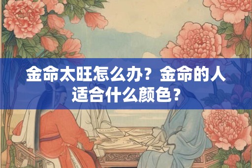 金命太旺怎么办？金命的人适合什么颜色？