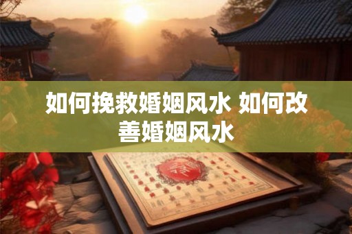 如何挽救婚姻风水 如何改善婚姻风水
