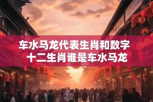 车水马龙代表生肖和数字  十二生肖谁是车水马龙