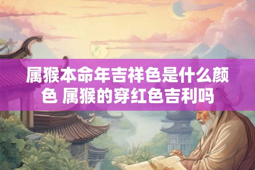 属猴本命年吉祥色是什么颜色 属猴的穿红色吉利吗