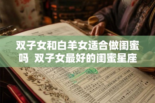 双子女和白羊女适合做闺蜜吗  双子女最好的闺蜜星座