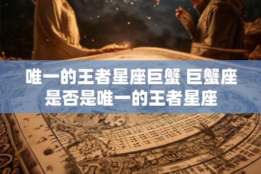 唯一的王者星座巨蟹 巨蟹座是否是唯一的王者星座