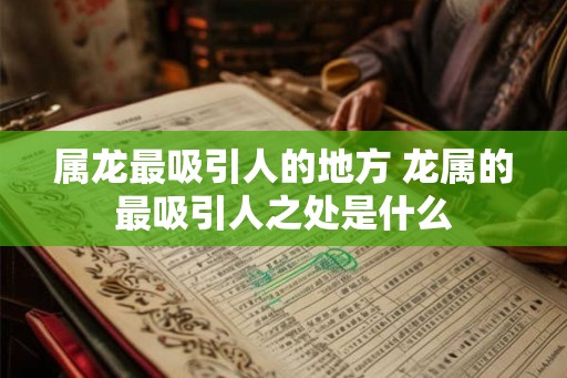 属龙最吸引人的地方 龙属的最吸引人之处是什么