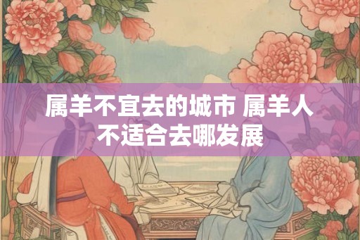 属羊不宜去的城市 属羊人不适合去哪发展