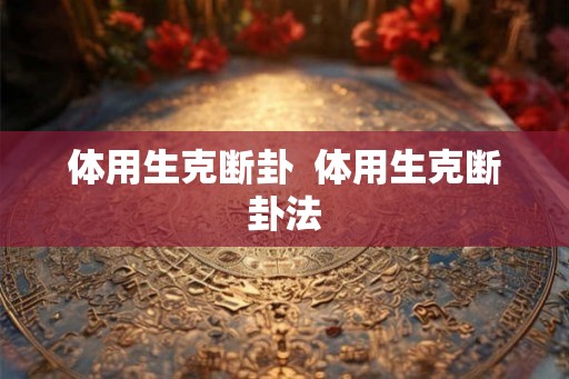 体用生克断卦 体用生克断卦法 体用生克断卦 体用生克断卦法