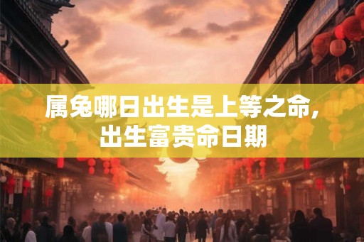 属兔哪日出生是上等之命,出生富贵命日期