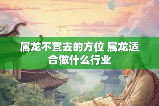 属龙不宜去的方位 属龙适合做什么行业