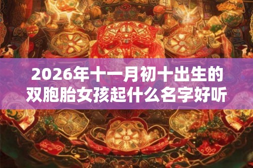 2026年十一月初十出生的双胞胎女孩起什么名字好听，五行属什么
