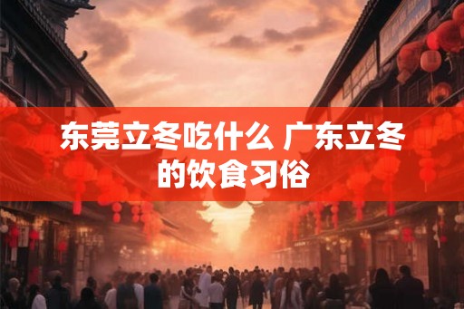 东莞立冬吃什么 广东立冬的饮食习俗 东莞立冬吃什么 广东立冬的饮食习俗