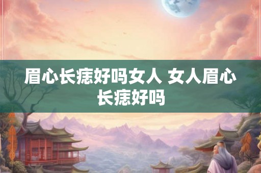 眉心长痣好吗女人 女人眉心长痣好吗
