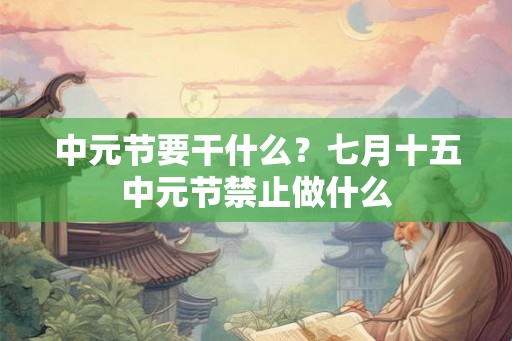 中元节要干什么？七月十五中元节禁止做什么