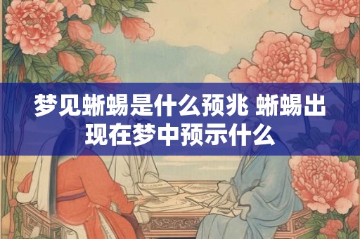 梦见蜥蜴是什么预兆 蜥蜴出现在梦中预示什么